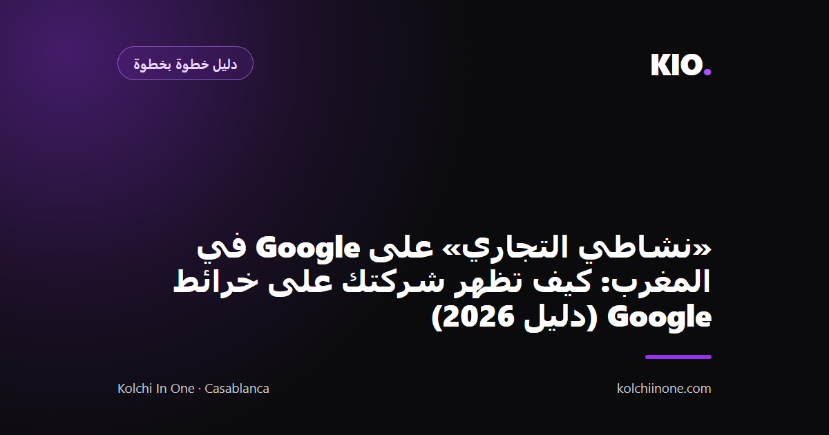 «نشاطي التجاري» على Google في المغرب: كيف تظهر شركتك على خرائط Google (دليل 2026)